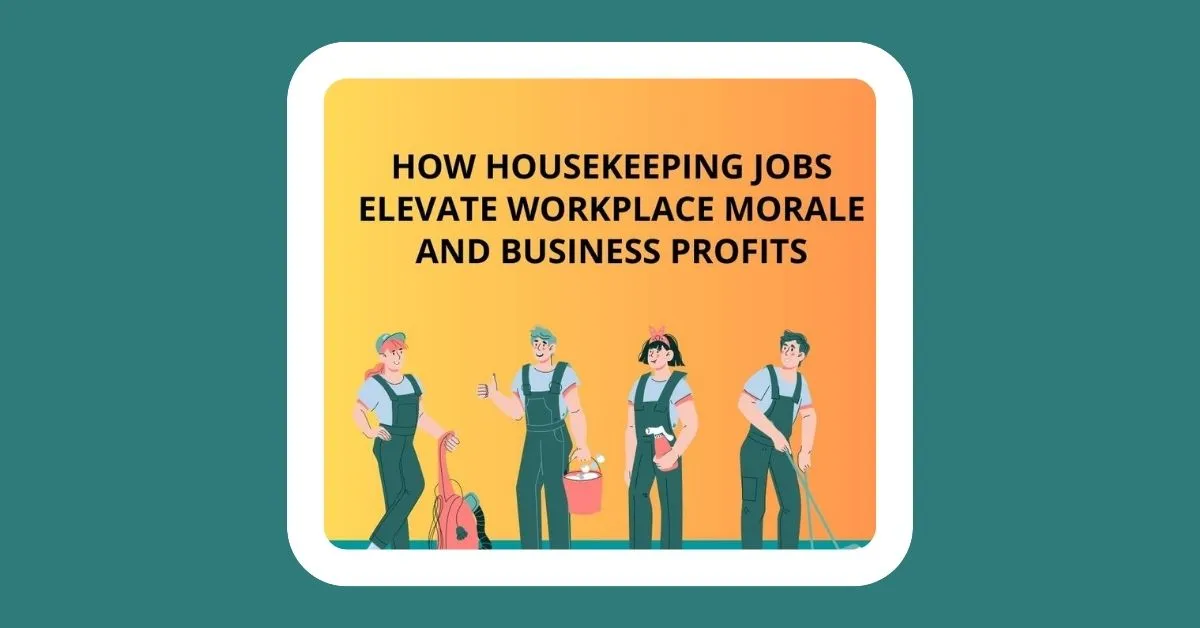 The Sparkling Difference: How Housekeeping Jobs Elevate Workplace Morale and Business Profits